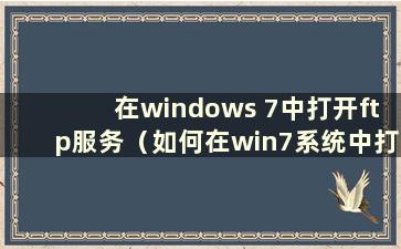 在windows 7中打开ftp服务（如何在win7系统中打开ftp文件夹）